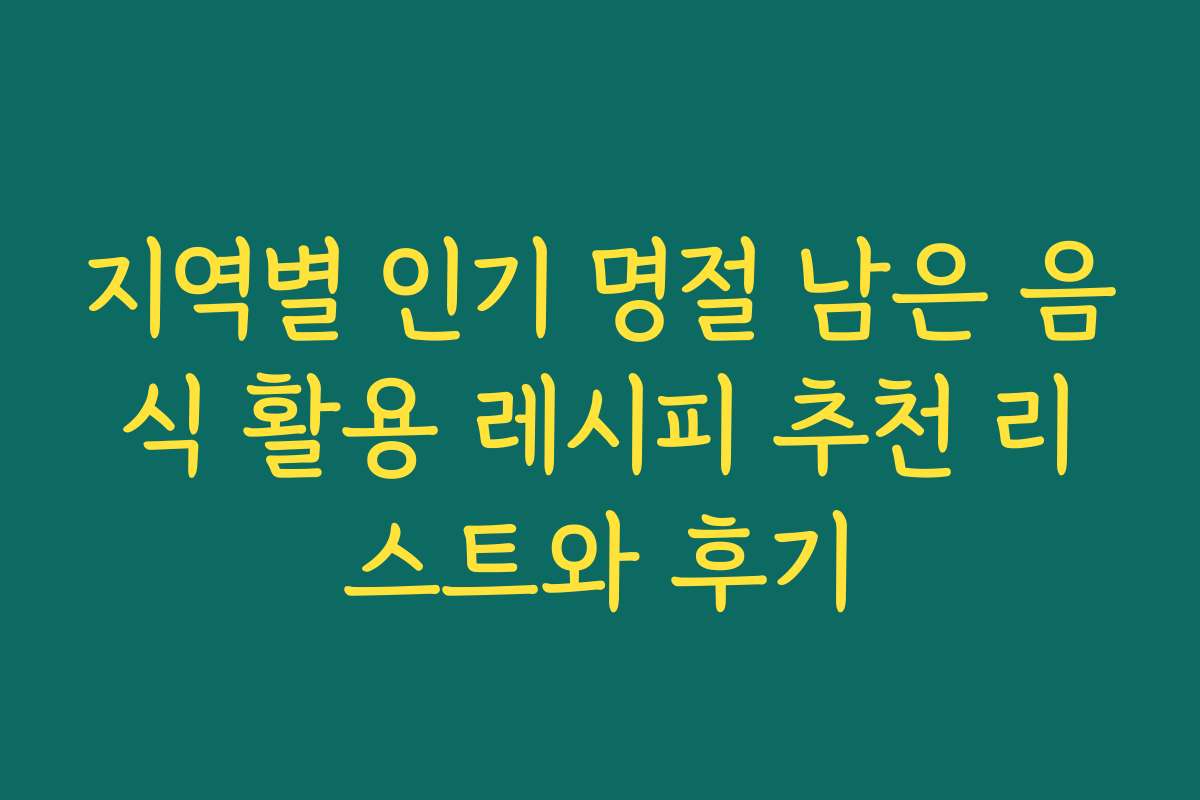 지역별 인기 명절 남은 음식 활용 레시피 추천 리스트와 후기
