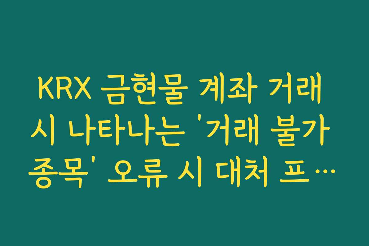 KRX 금현물 계좌 거래 시 나타나는 ‘거래 불가 종목’ 오류 시 대처 프로세스