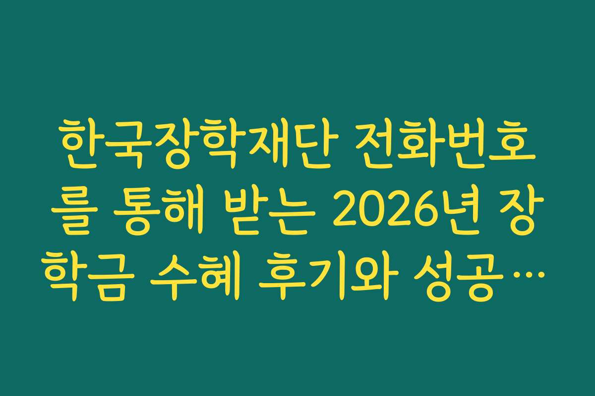한국장학재단 전화번호를 통해 받는 2026년 장학금 수혜 후기와 성공 사례