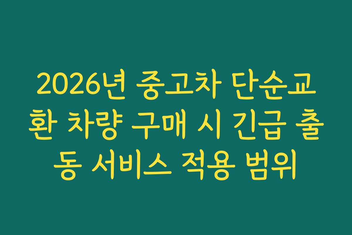 2026년 중고차 단순교환 차량 구매 시 긴급 출동 서비스 적용 범위
