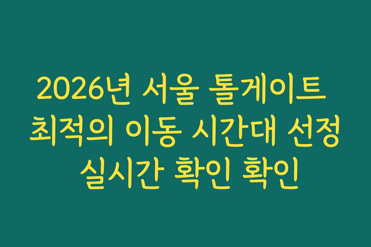 2026년 서울 톨게이트 최적의 이동 시간대 선정 실시간 확인 확인