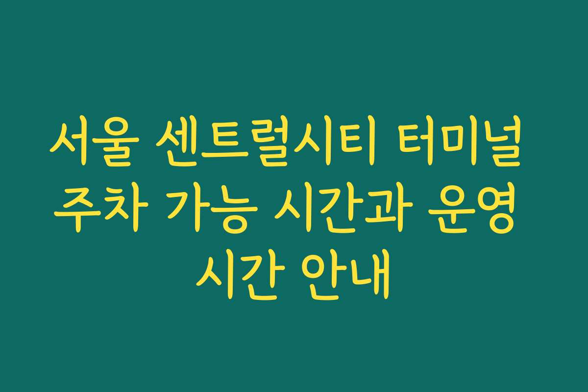 서울 센트럴시티 터미널 주차 가능 시간과 운영 시간 안내