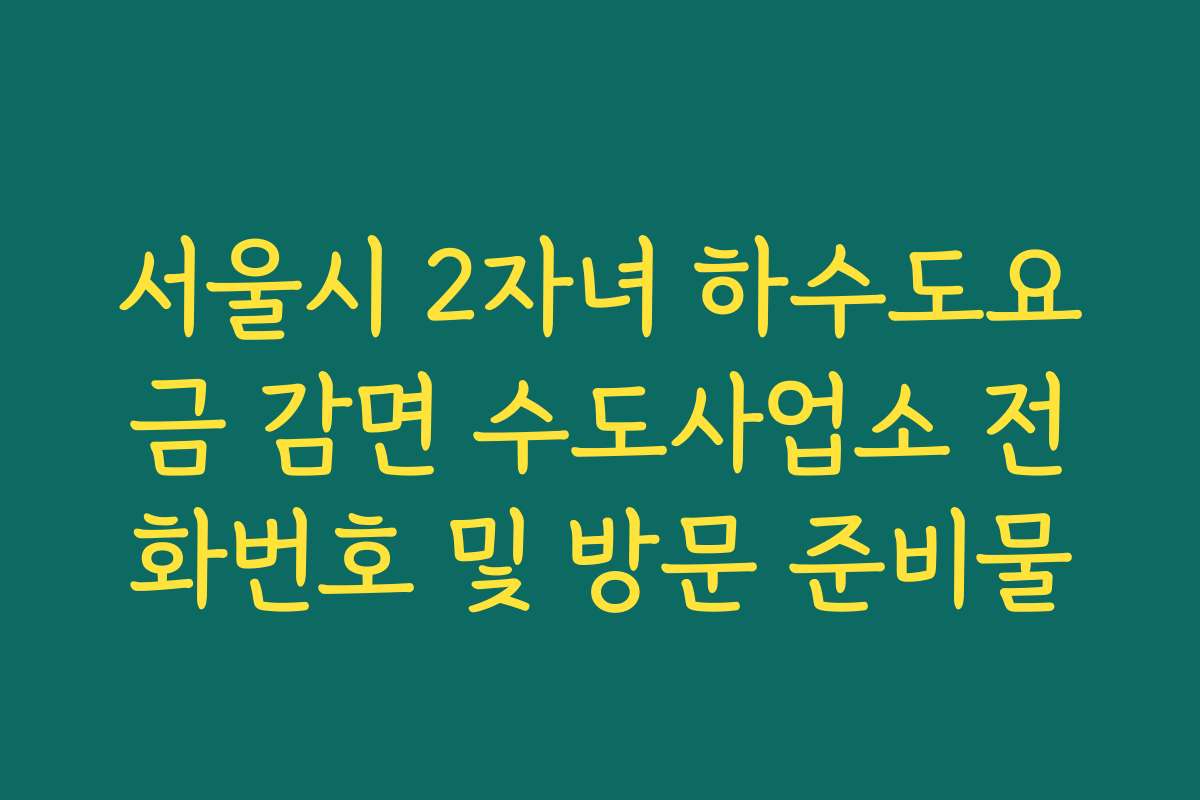 서울시 2자녀 하수도요금 감면 수도사업소 전화번호 및 방문 준비물