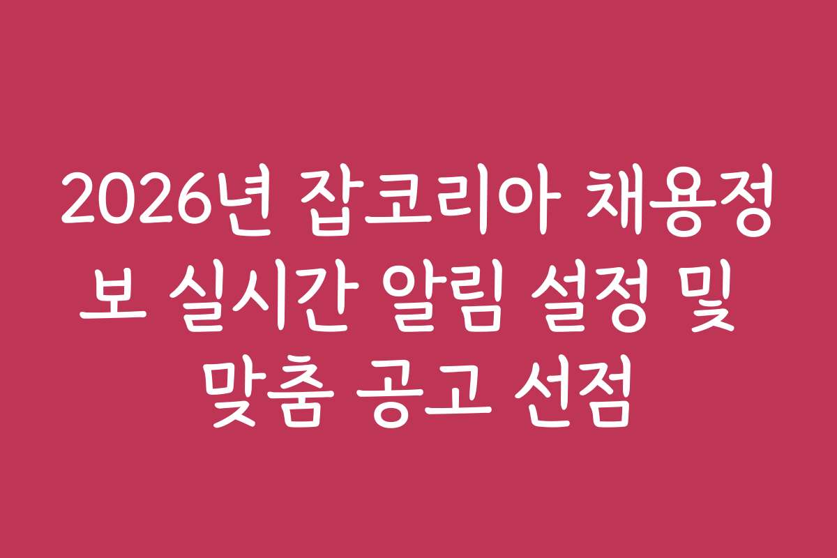 2026년 잡코리아 채용정보 실시간 알림 설정 및 맞춤 공고 선점