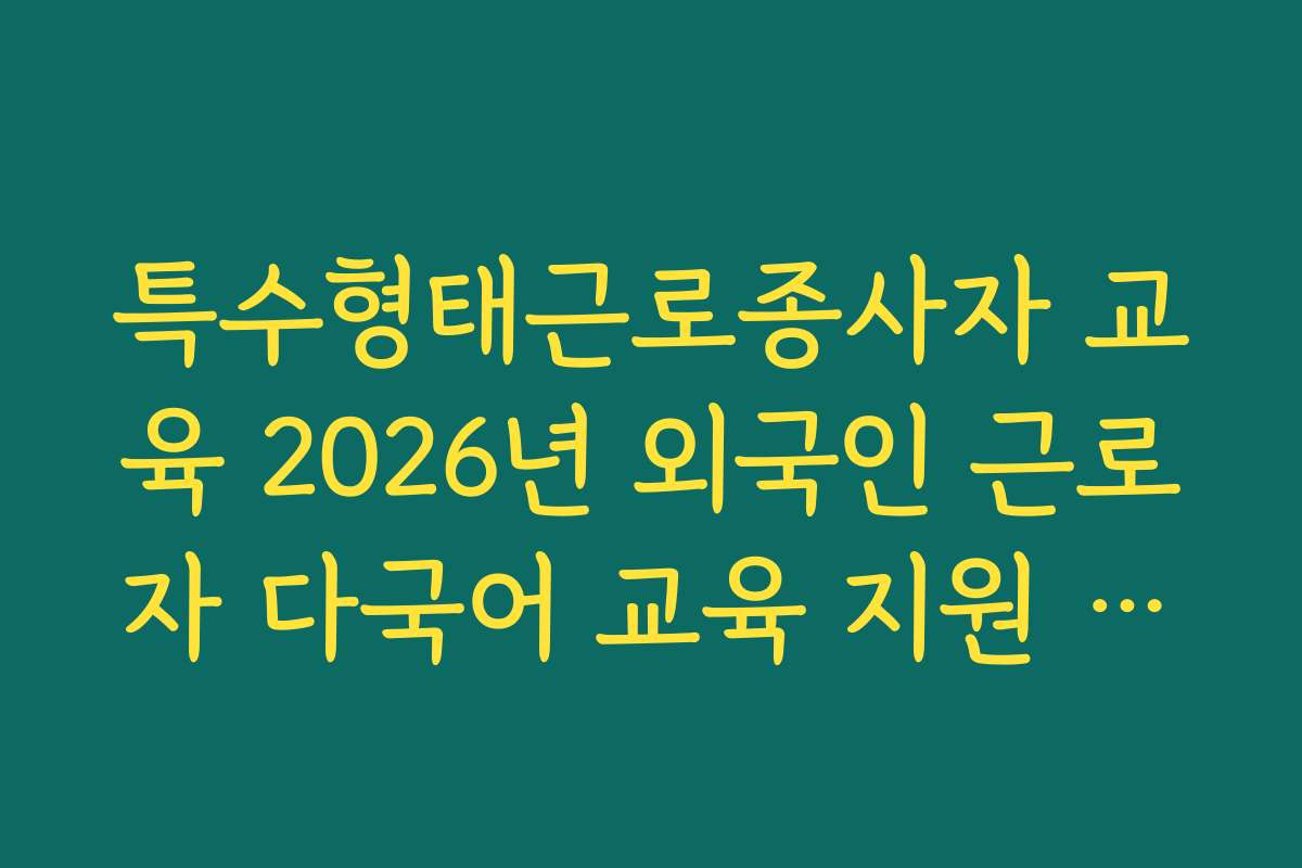 특수형태근로종사자 교육 2026년 외국인 근로자 다국어 교육 지원 현황