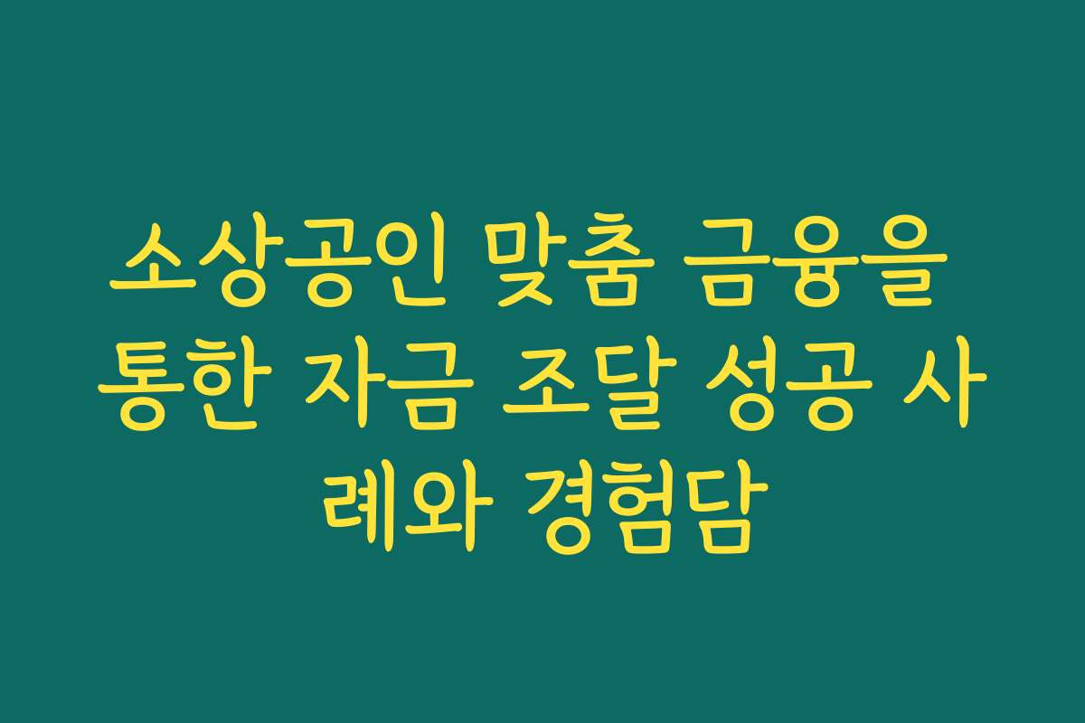 소상공인 맞춤 금융을 통한 자금 조달 성공 사례와 경험담