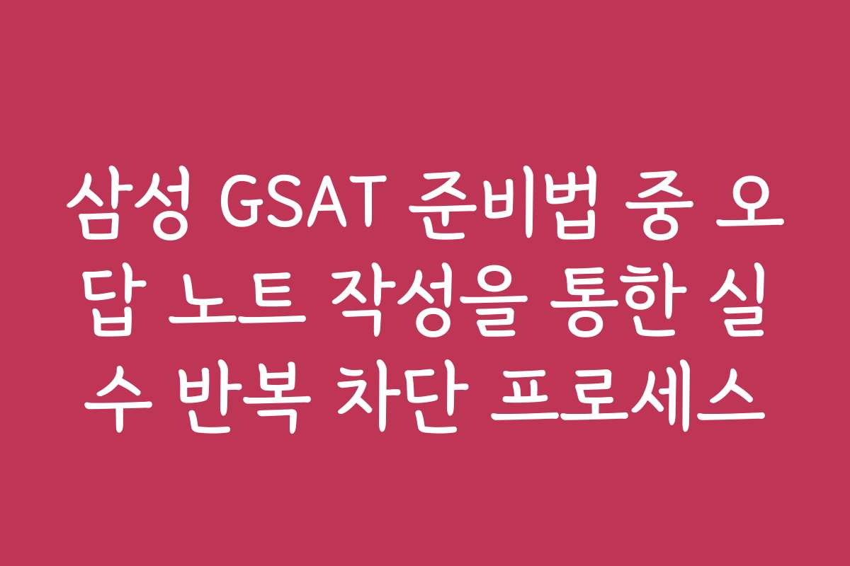 삼성 GSAT 준비법 중 오답 노트 작성을 통한 실수 반복 차단 프로세스