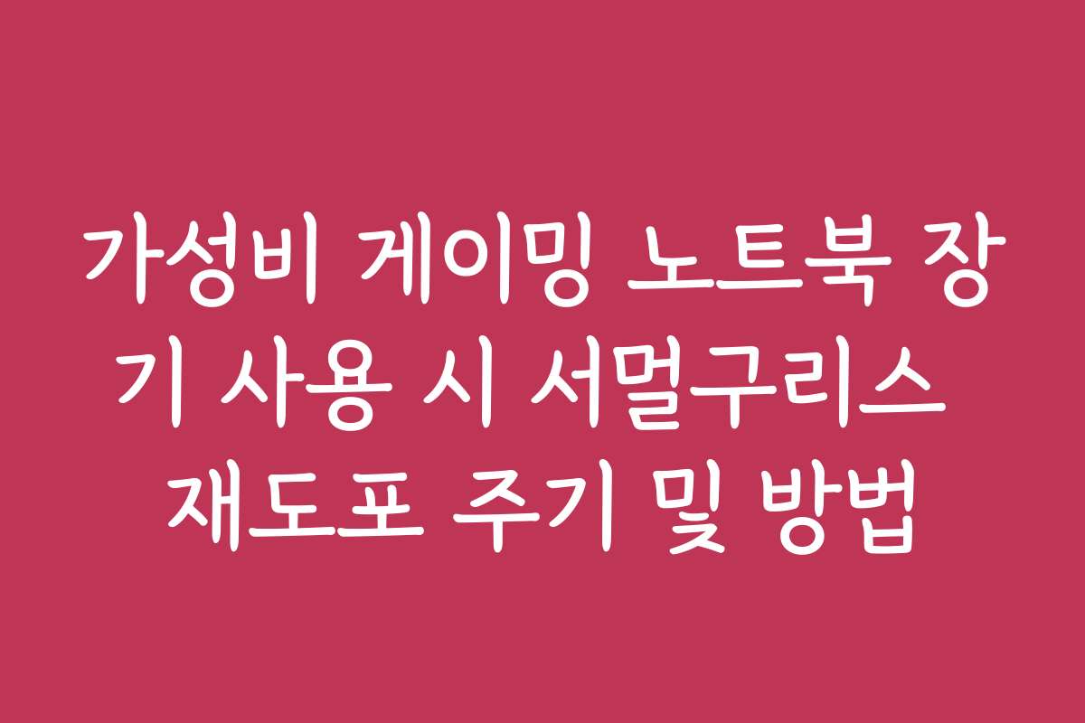 가성비 게이밍 노트북 장기 사용 시 서멀구리스 재도포 주기 및 방법