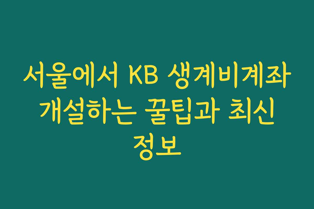 서울에서 KB 생계비계좌 개설하는 꿀팁과 최신 정보