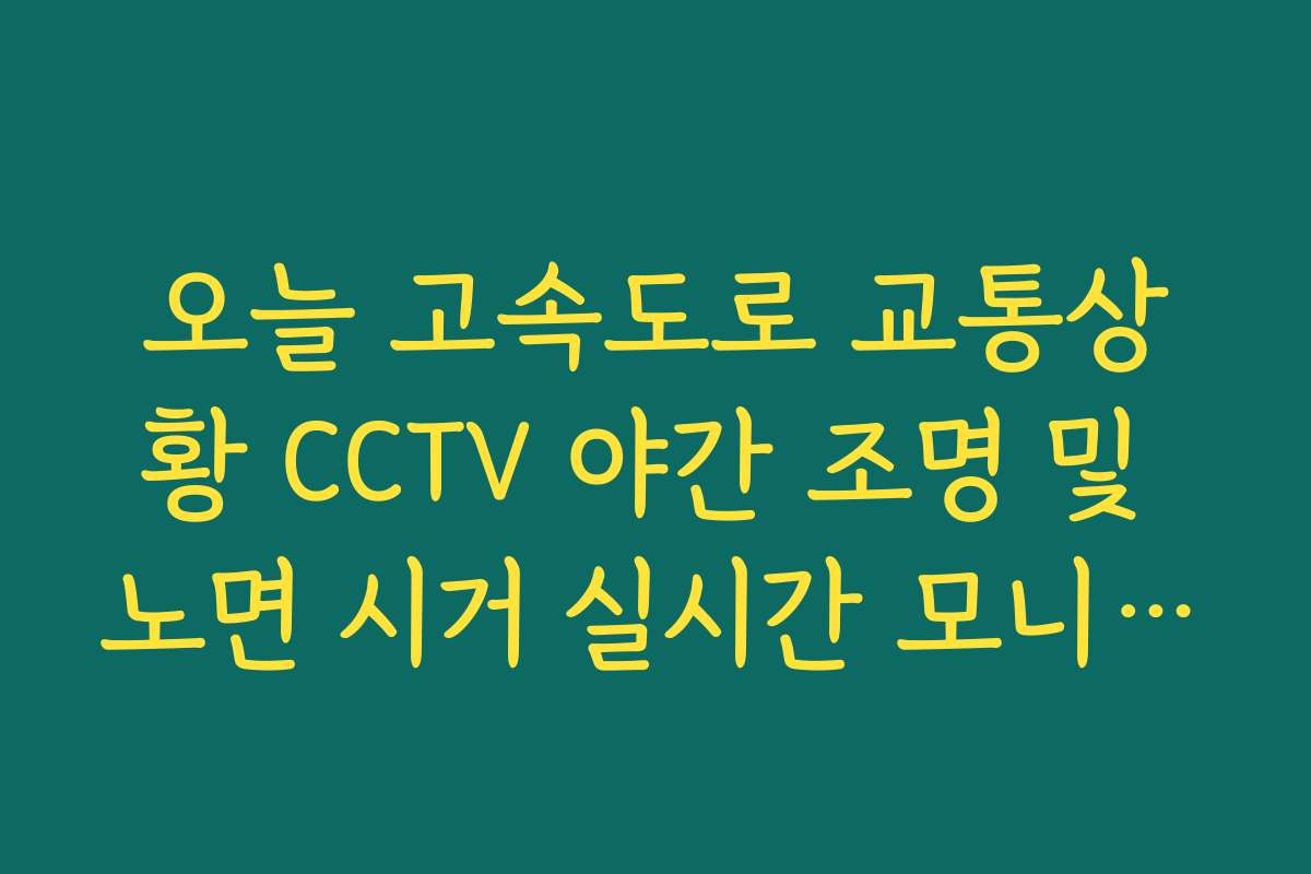오늘 고속도로 교통상황 CCTV 야간 조명 및 노면 시거 실시간 모니터링 팁