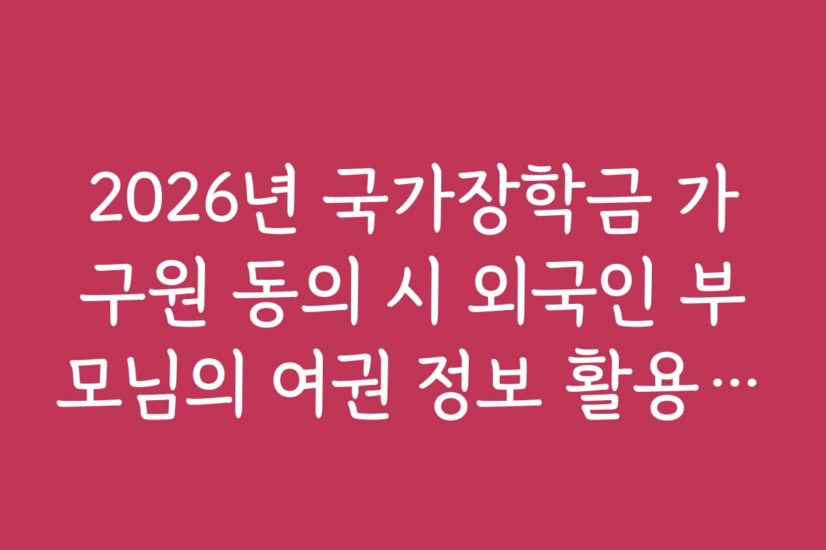 2026년 국가장학금 가구원 동의 시 외국인 부모님의 여권 정보 활용 요령