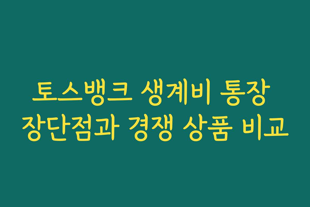 토스뱅크 생계비 통장 장단점과 경쟁 상품 비교