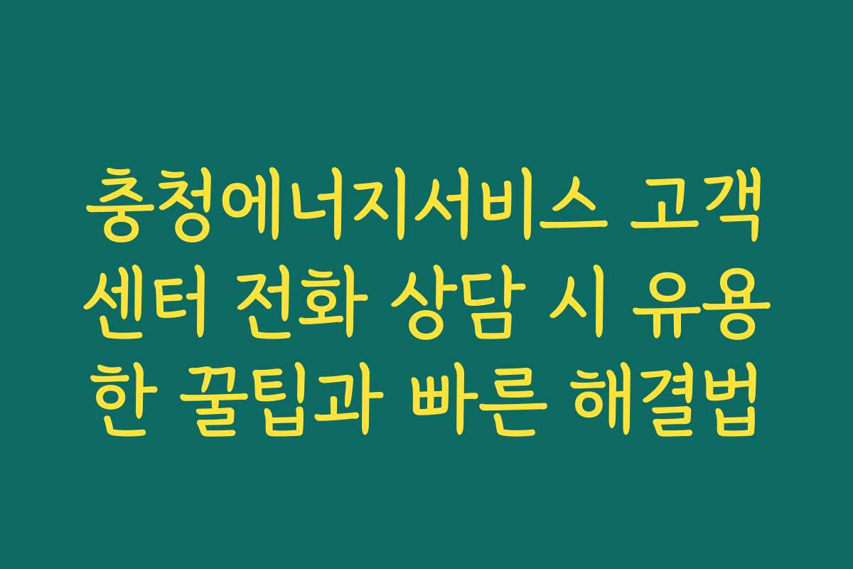 충청에너지서비스 고객센터 전화 상담 시 유용한 꿀팁과 빠른 해결법