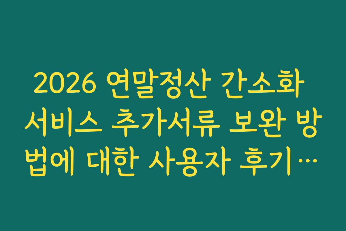 2026 연말정산 간소화 서비스 추가서류 보완 방법에 대한 사용자 후기와 생생한 경험담