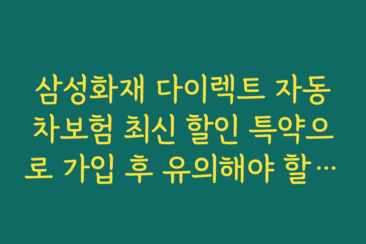삼성화재 다이렉트 자동차보험 최신 할인 특약으로 가입 후 유의해야 할 주의사항과 실수 방지 팁을 제공해요
