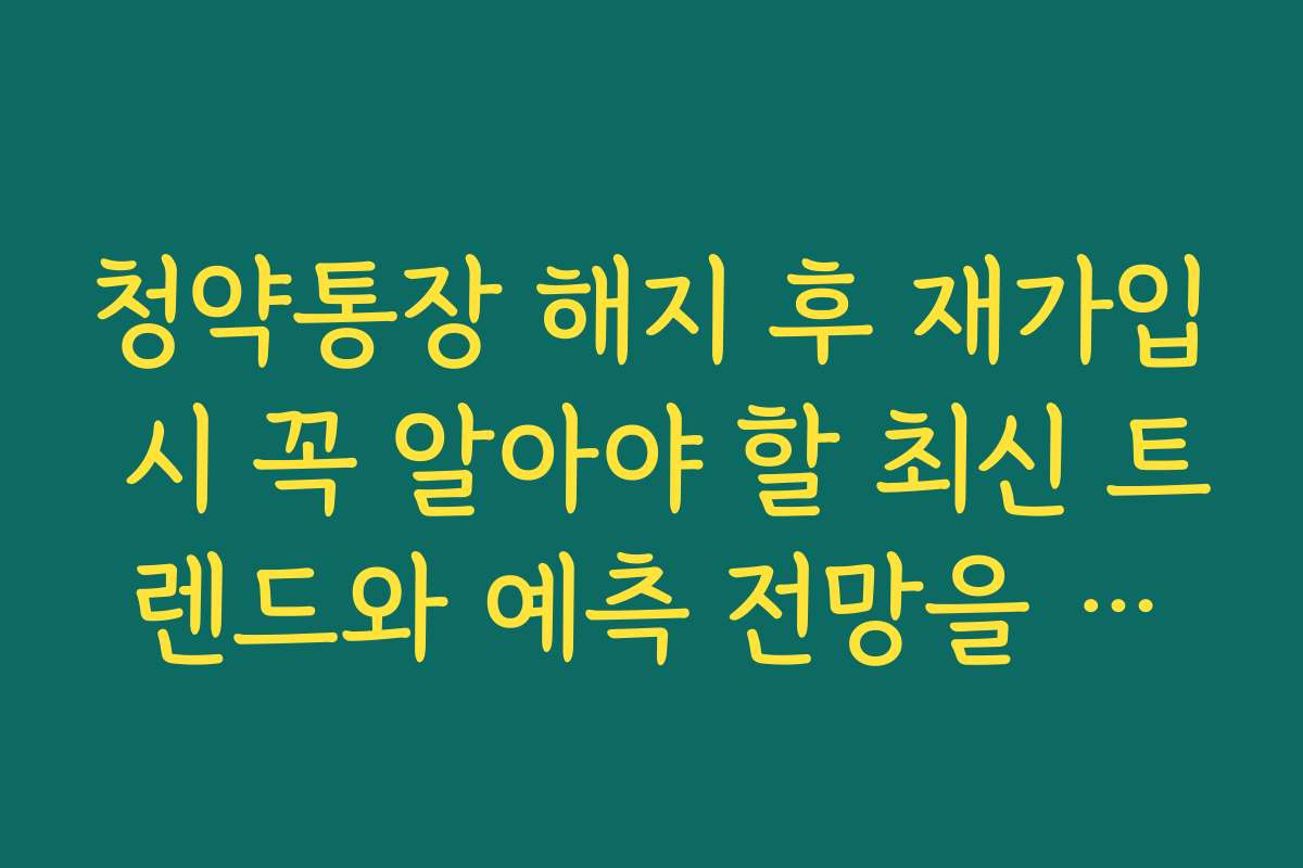 청약통장 해지 후 재가입 시 꼭 알아야 할 최신 트렌드와 예측 전망을 공유합니다