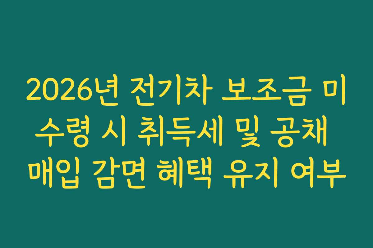 2026년 전기차 보조금 미수령 시 취득세 및 공채 매입 감면 혜택 유지 여부