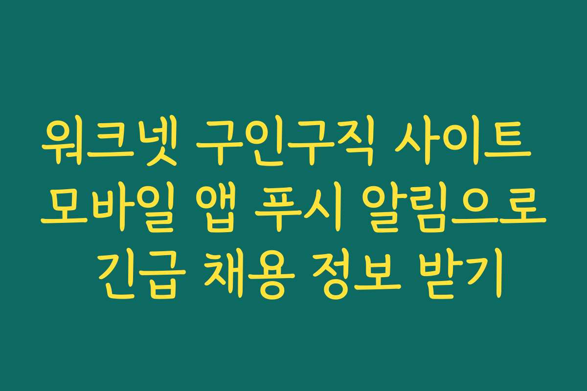 워크넷 구인구직 사이트 모바일 앱 푸시 알림으로 긴급 채용 정보 받기