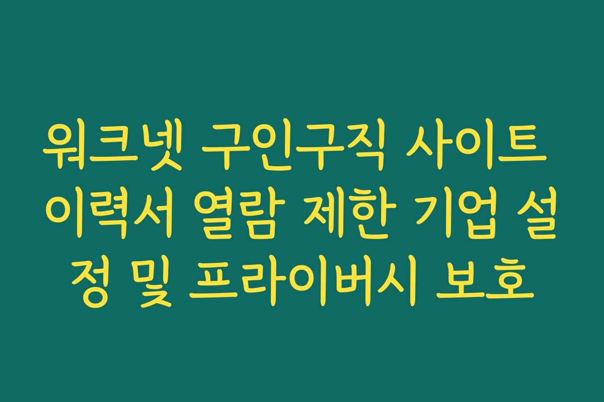워크넷 구인구직 사이트 이력서 열람 제한 기업 설정 및 프라이버시 보호