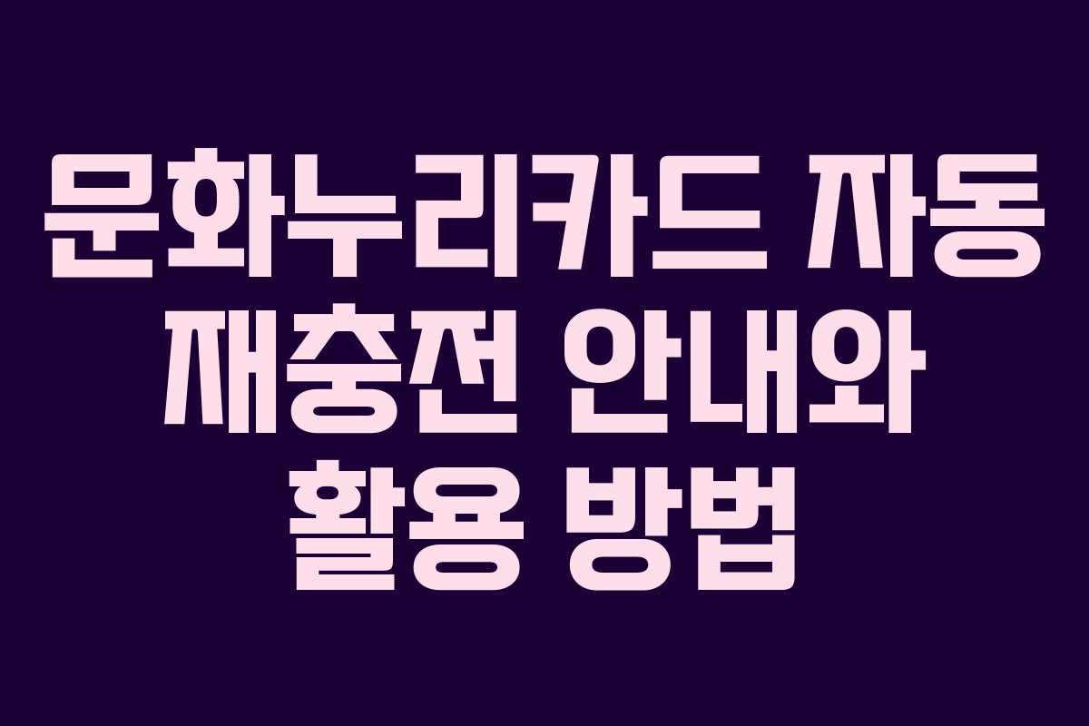 문화누리카드 자동 재충전 안내와 활용 방법