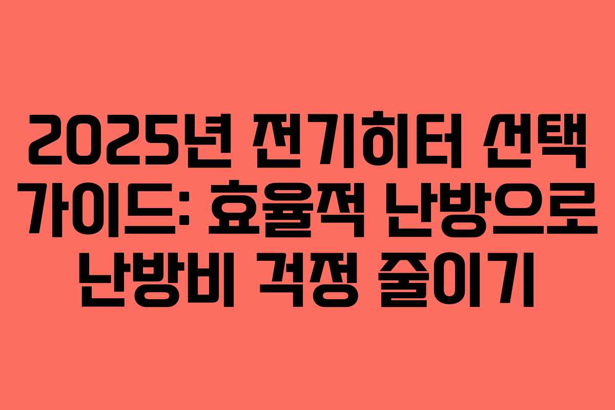 2025년 전기히터 선택 가이드: 효율적 난방으로 난방비 걱정 줄이기