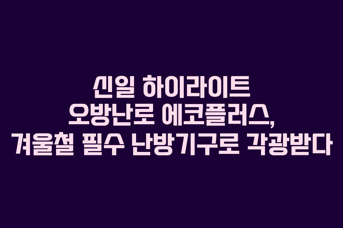 신일 하이라이트 오방난로 에코플러스, 겨울철 필수 난방기구로 각광받다
