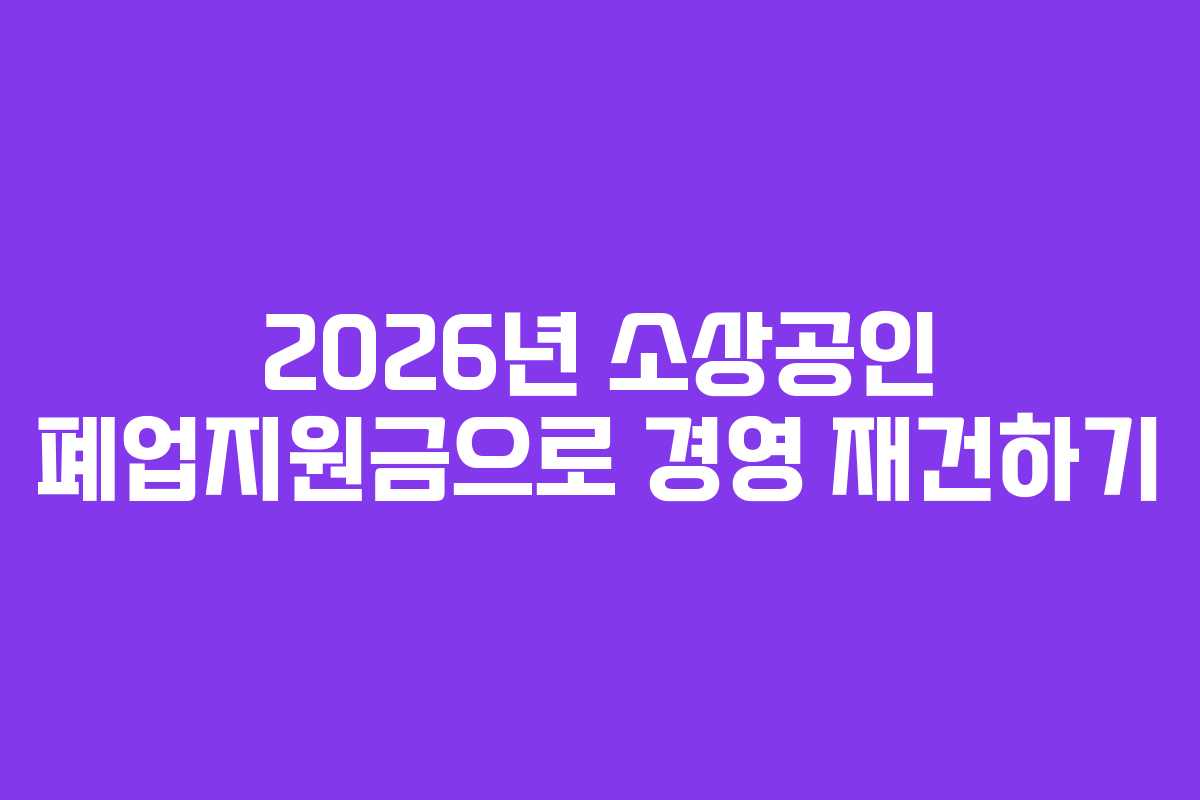 2026년 소상공인 폐업지원금으로 경영 재건하기