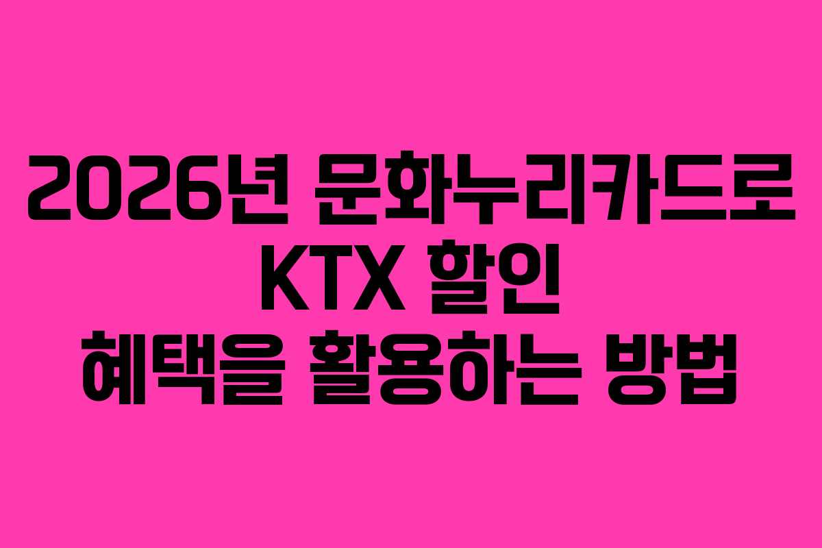 2026년 문화누리카드로 KTX 할인 혜택을 활용하는 방법