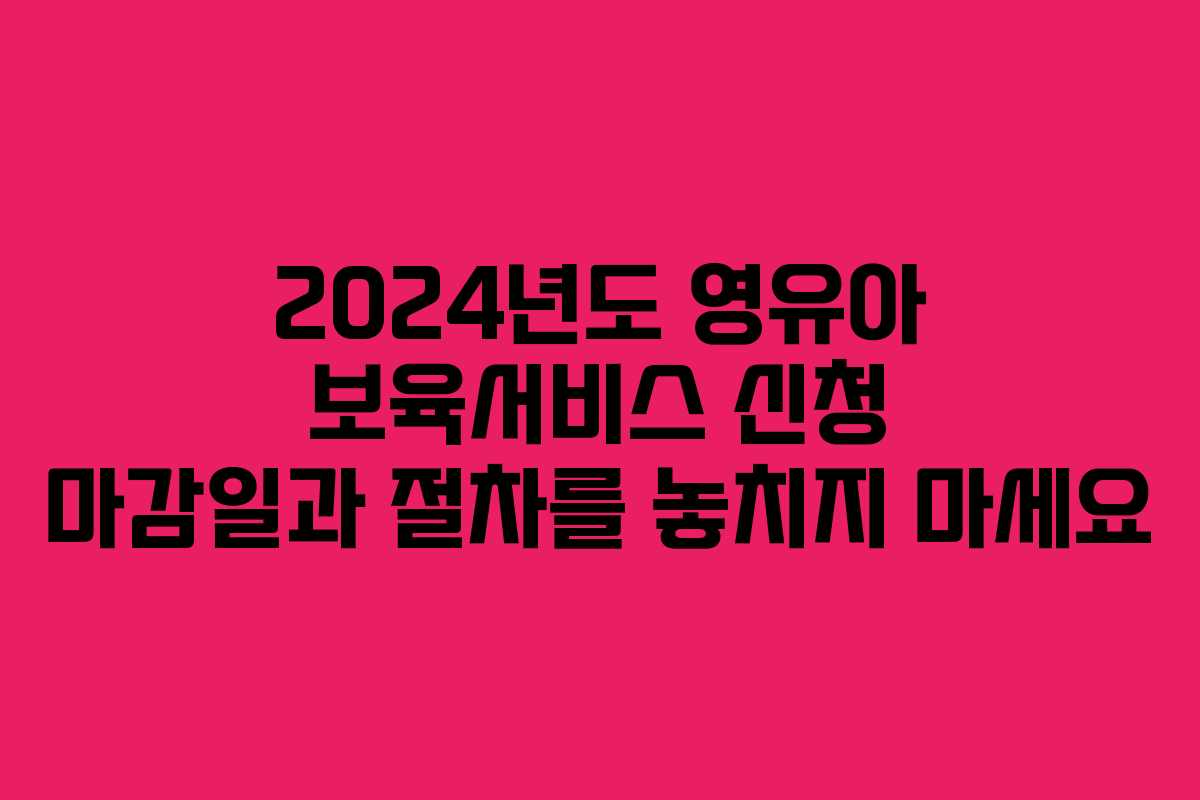 2024년도 영유아 보육서비스 신청 마감일과 절차를 놓치지 마세요