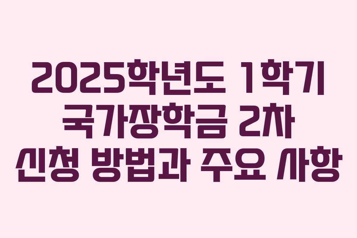 2025학년도 1학기 국가장학금 2차 신청 방법과 주요 사항