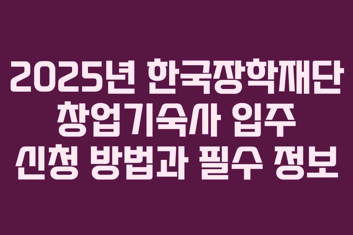 2025년 한국장학재단 창업기숙사 입주 신청 방법과 필수 정보