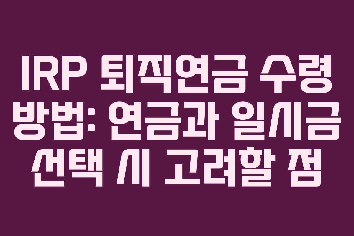 IRP 퇴직연금 수령 방법: 연금과 일시금 선택 시 고려할 점