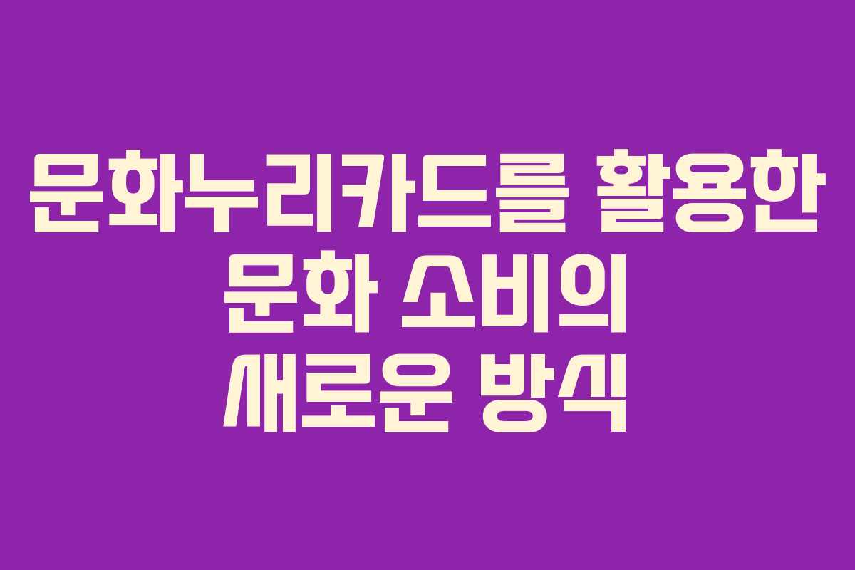 문화누리카드를 활용한 문화 소비의 새로운 방식