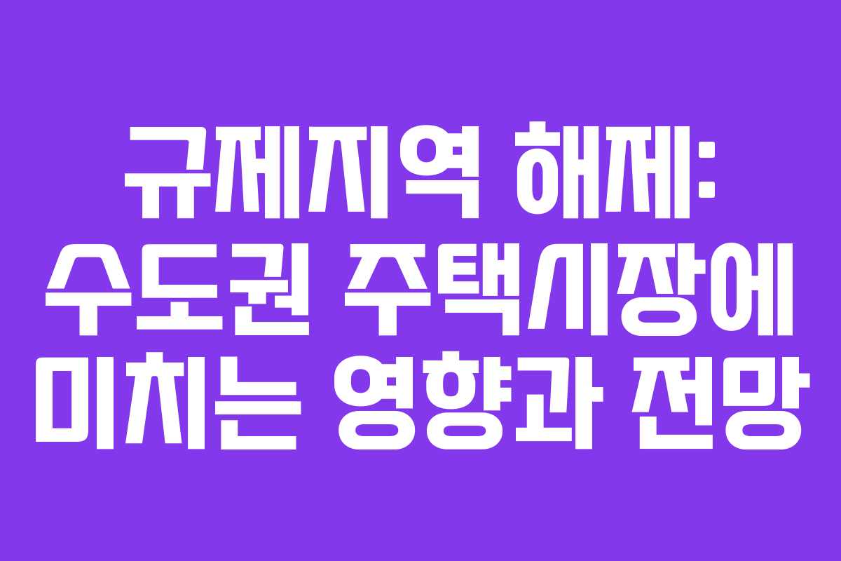 규제지역 해제: 수도권 주택시장에 미치는 영향과 전망