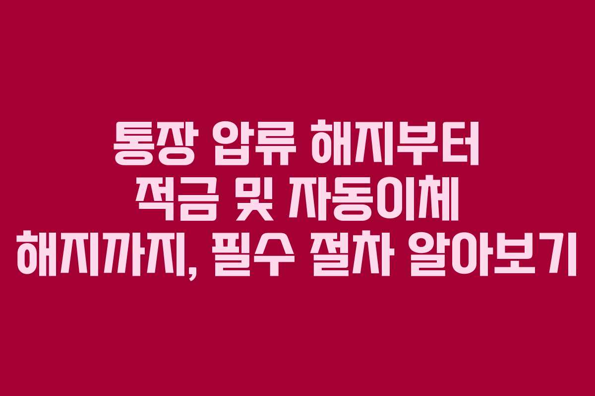 통장 압류 해지부터 적금 및 자동이체 해지까지, 필수 절차 알아보기
