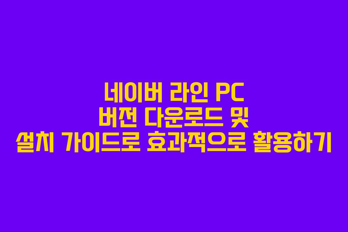 네이버 라인 PC 버전 다운로드 및 설치 가이드로 효과적으로 활용하기
