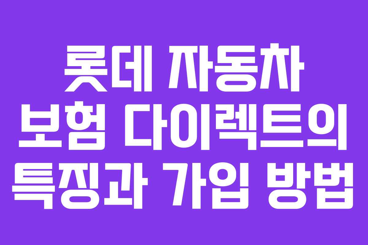 롯데 자동차 보험 다이렉트의 특징과 가입 방법