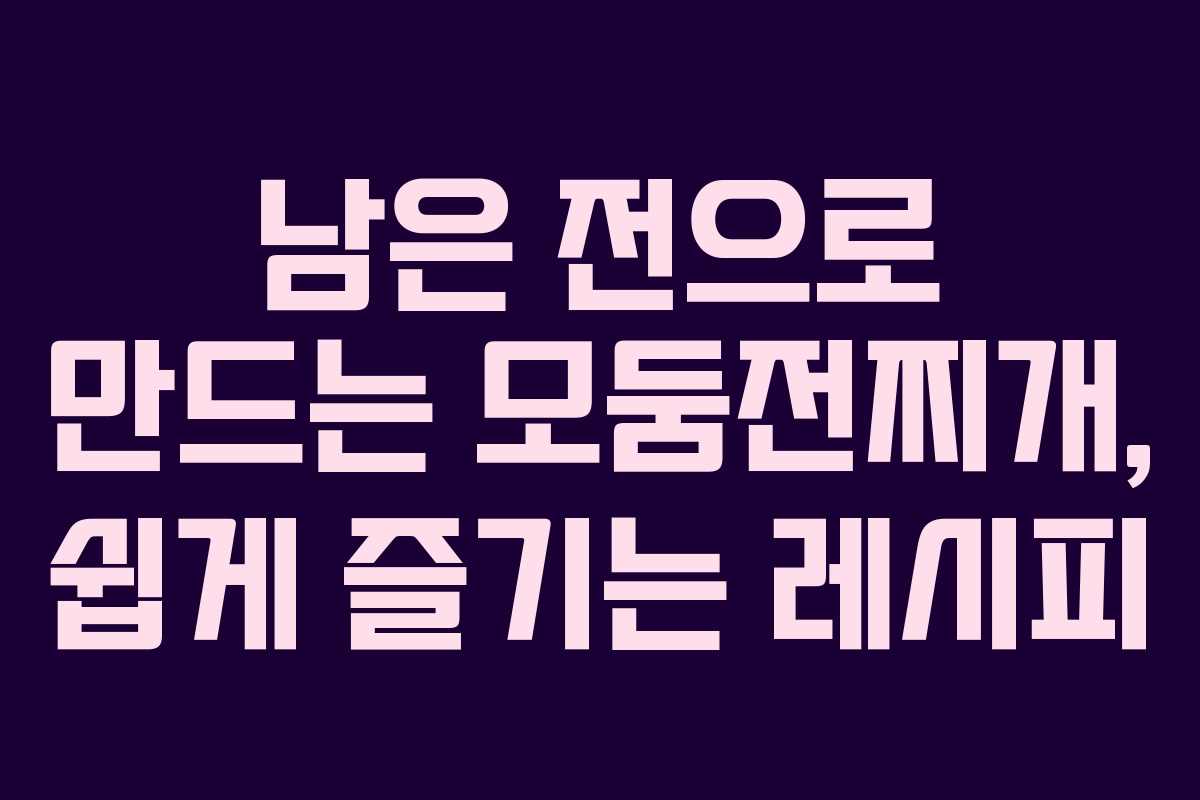 남은 전으로 만드는 모둠전찌개, 쉽게 즐기는 레시피