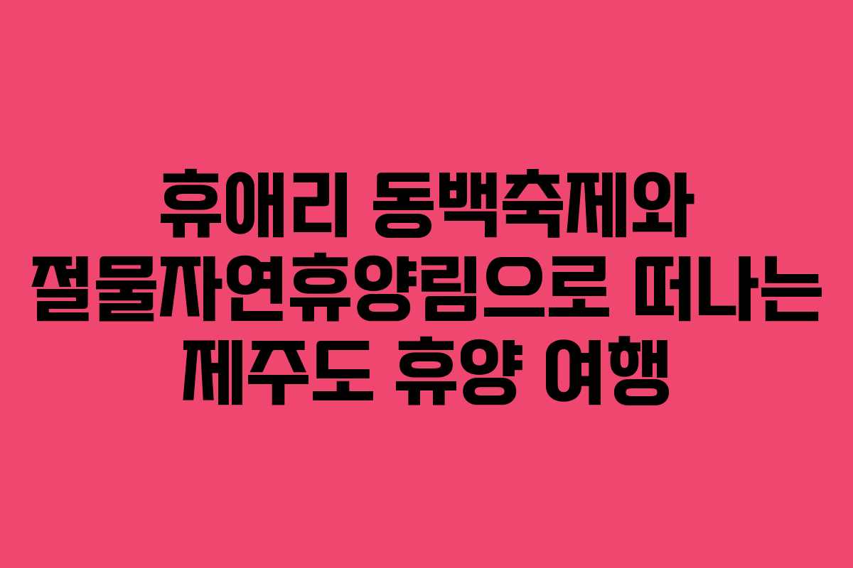 휴애리 동백축제와 절물자연휴양림으로 떠나는 제주도 휴양 여행