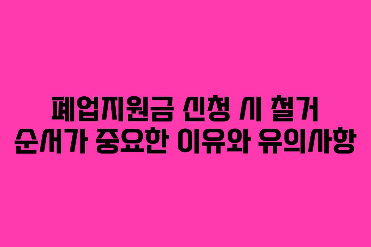 폐업지원금 신청 시 철거 순서가 중요한 이유와 유의사항