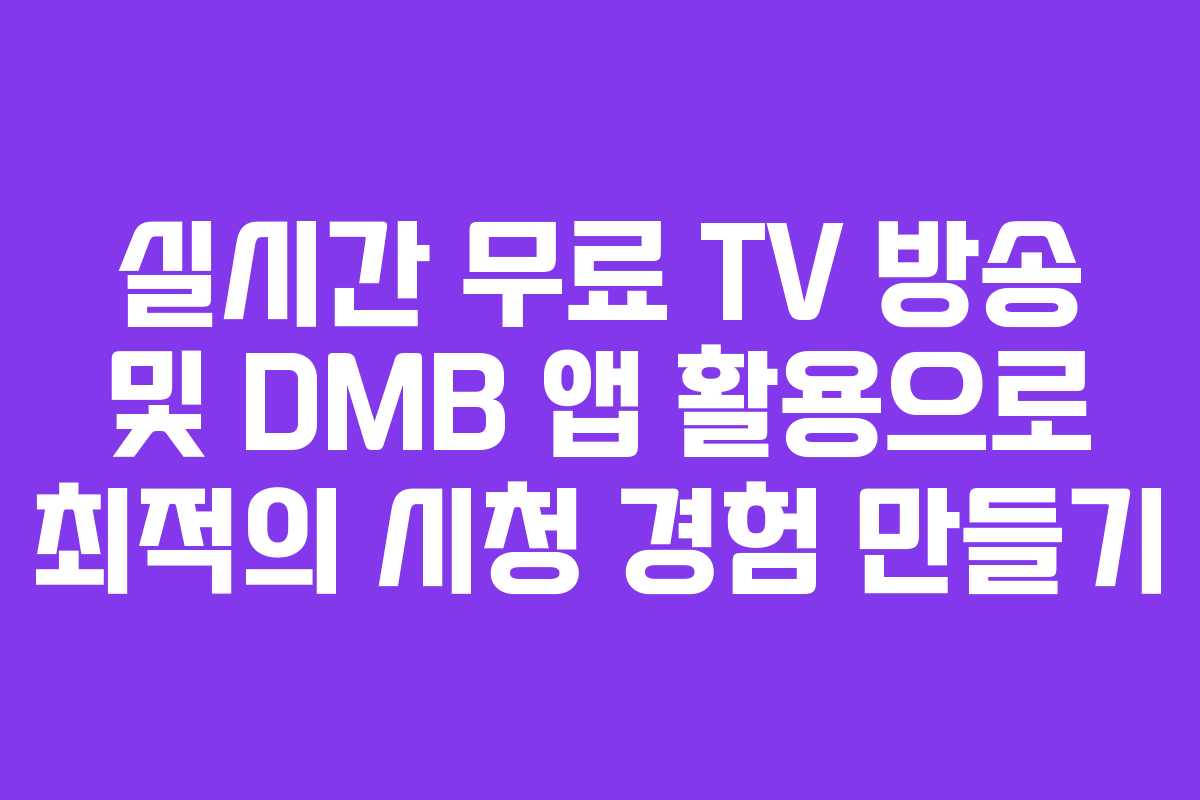 실시간 무료 TV 방송 및 DMB 앱 활용으로 최적의 시청 경험 만들기