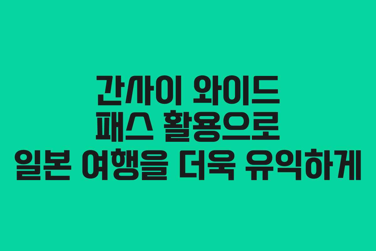 간사이 와이드 패스 활용으로 일본 여행을 더욱 유익하게
