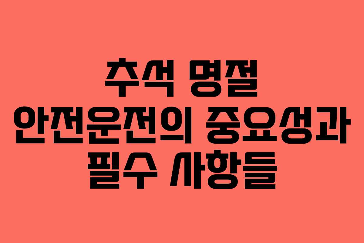 추석 명절 안전운전의 중요성과 필수 사항들