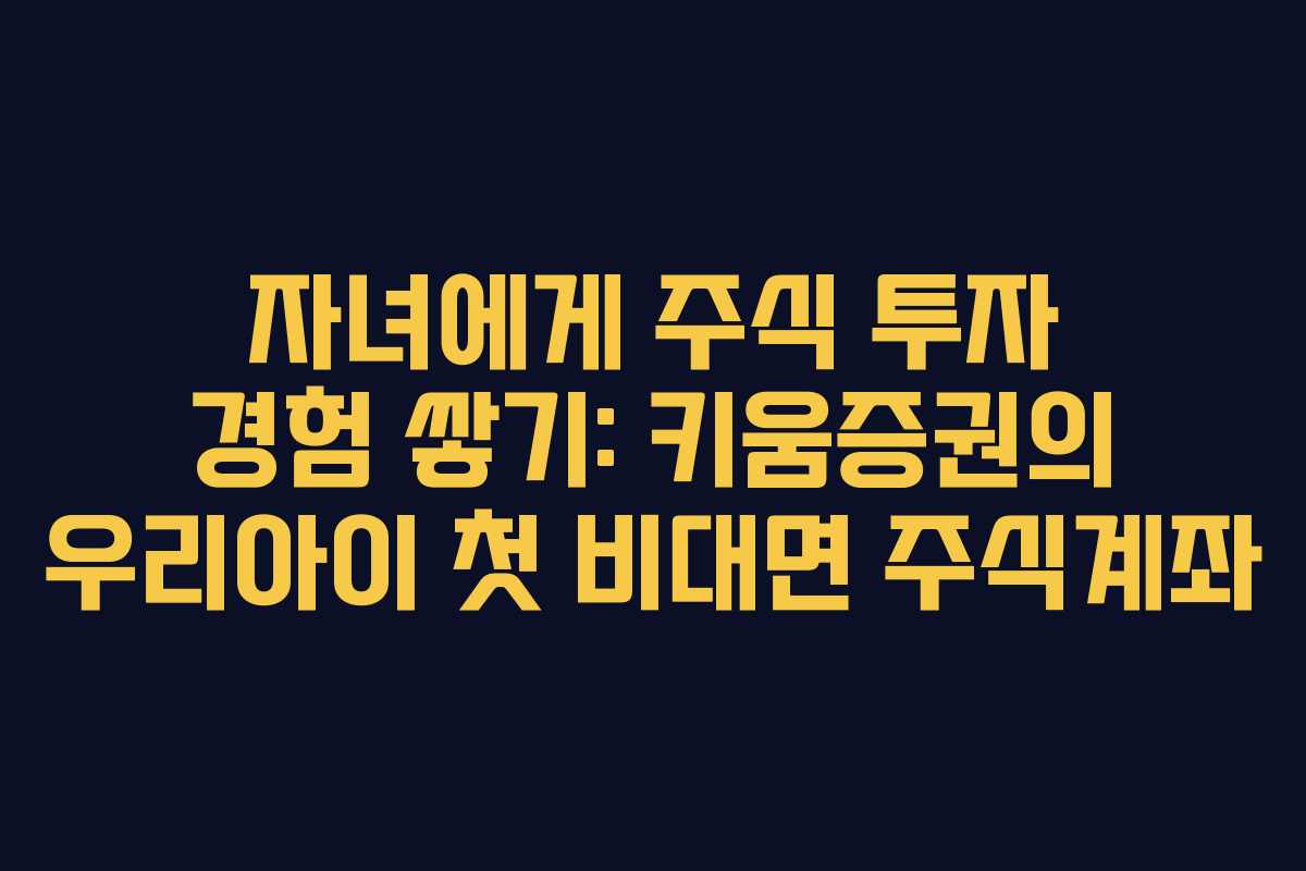 자녀에게 주식 투자 경험 쌓기: 키움증권의 우리아이 첫 비대면 주식계좌