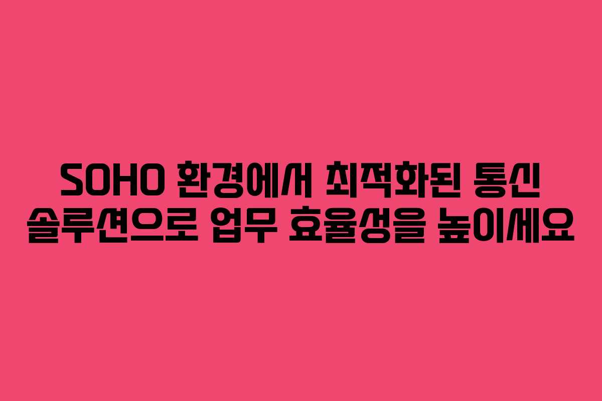 SOHO 환경에서 최적화된 통신 솔루션으로 업무 효율성을 높이세요