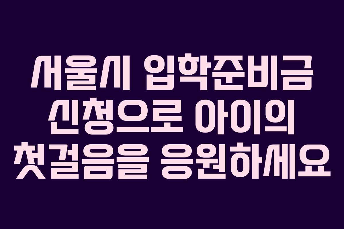 서울시 입학준비금 신청으로 아이의 첫걸음을 응원하세요