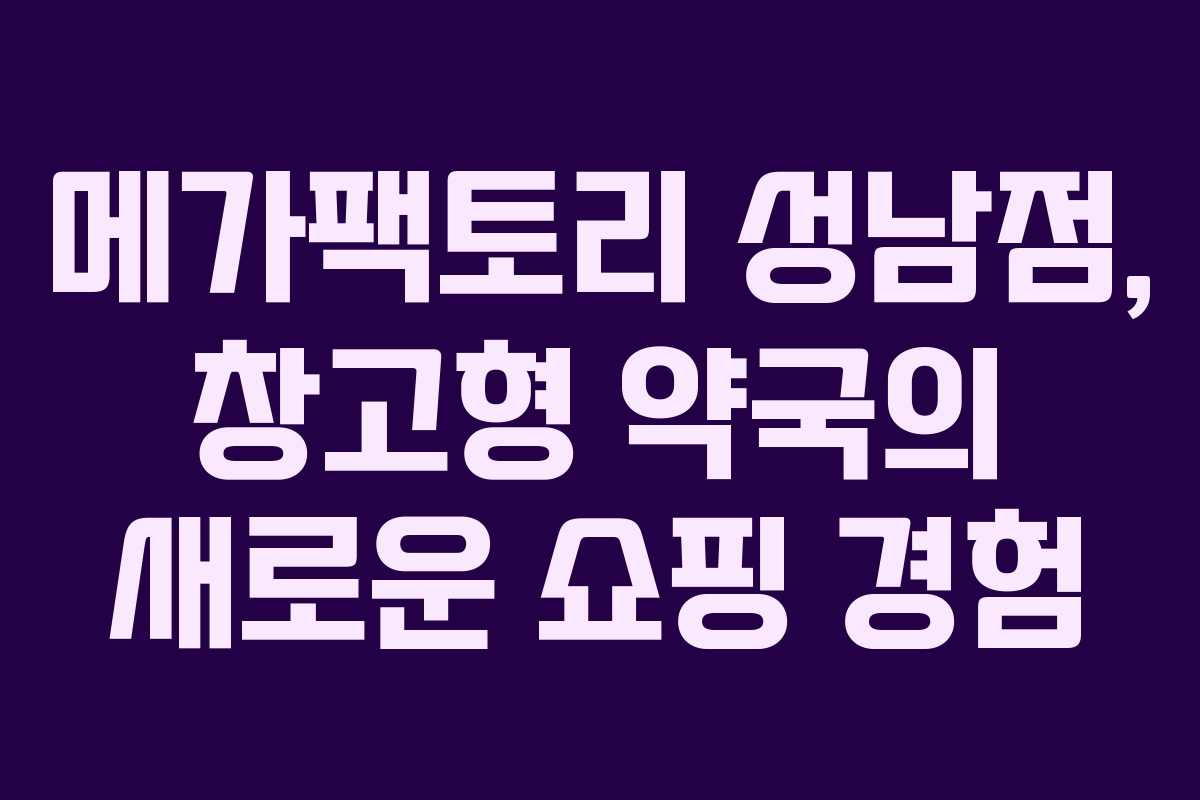 메가팩토리 성남점, 창고형 약국의 새로운 쇼핑 경험