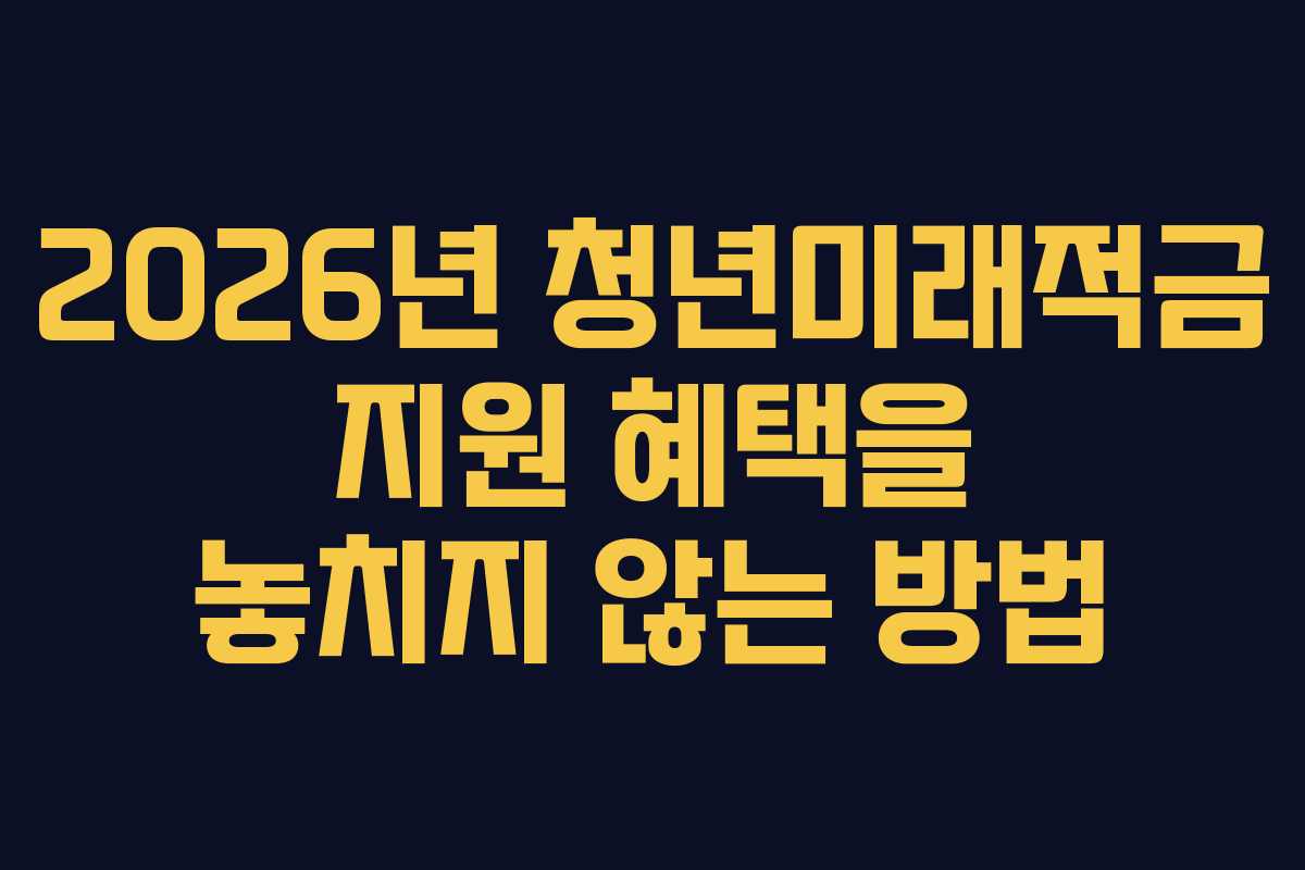 2026년 청년미래적금 지원 혜택을 놓치지 않는 방법