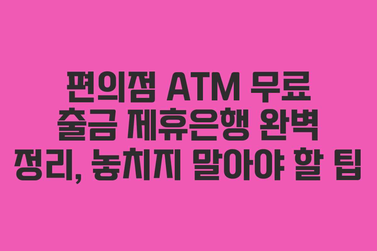 편의점 ATM 무료 출금 제휴은행 완벽 정리, 놓치지 말아야 할 팁
