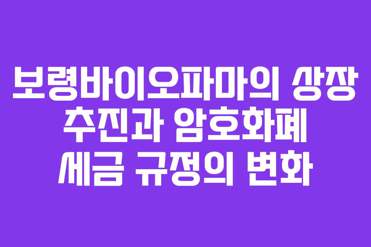 보령바이오파마의 상장 추진과 암호화폐 세금 규정의 변화